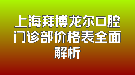 上海拜博龙尔口腔门诊部价格表全面解析