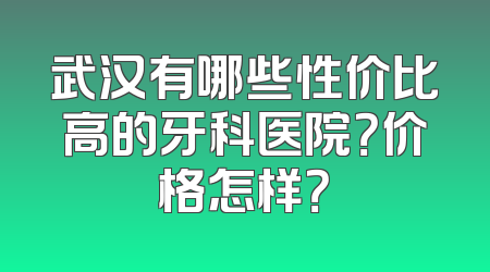 武汉有哪些性价比高的牙科医院？价格怎样？