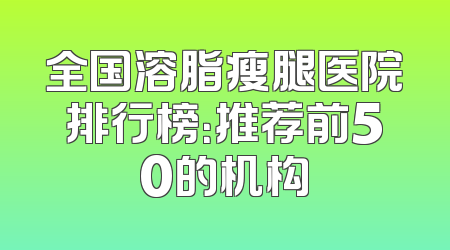 全国溶脂瘦腿医院排行榜：推荐前50的机构