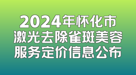 2024年怀化市激光去除雀斑美容服务定价信息公布