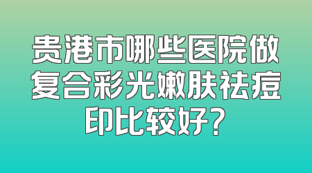贵港市哪些医院做复合彩光嫩肤祛痘印比较好？