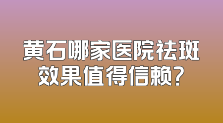 黄石哪家医院祛斑效果值得信赖？