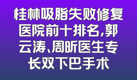 桂林吸脂失败修复医院前十排名，郭云涛、周昕医生专长双下巴手术