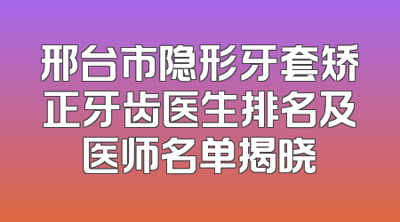 邢台市隐形牙套矫正牙齿医生排名及医师名单揭晓
