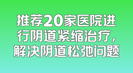 推荐20家医院进行阴道紧缩治疗，解决阴道松弛问题