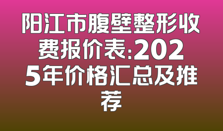阳江市腹壁整形收费报价表：2025年价格汇总及推荐