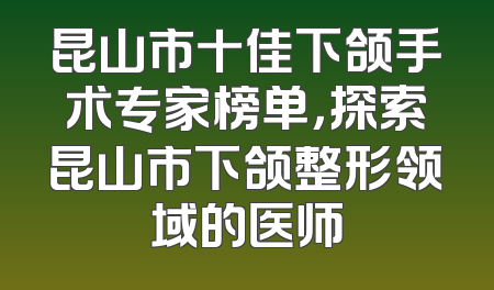 昆山市十佳下颌手术专家榜单，探索昆山市下颌整形领域的医师