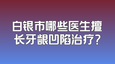 白银市哪些医生擅长牙龈凹陷治疗？