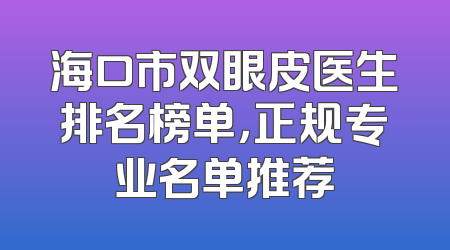 海口市双眼皮医生排名榜单，正规专业名单推荐