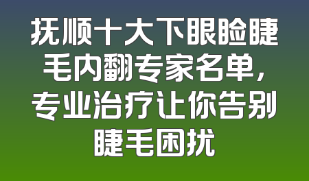 抚顺十大下眼睑睫毛内翻专家名单，专业治疗让你告别睫毛困扰