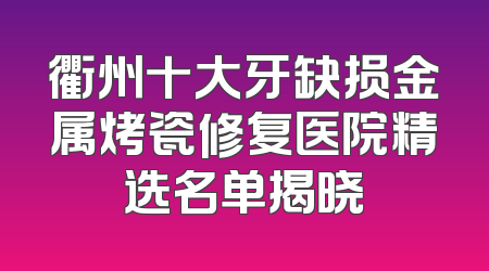 衢州十大牙缺损金属烤瓷修复医院精选名单揭晓