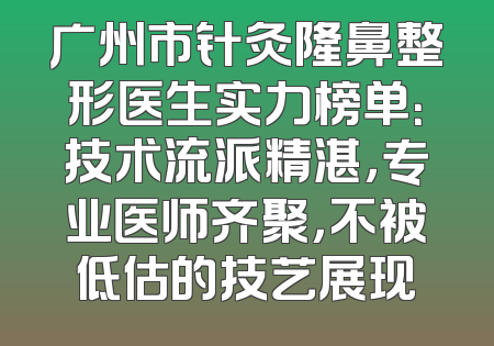 广州市针灸隆鼻整形医生实力榜单：技术流派精湛，专业医师齐聚，不被低估的技艺展现