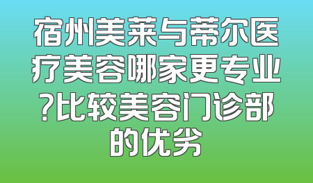 宿州美莱与蒂尔医疗美容哪家更专业？比较美容门诊部的优劣