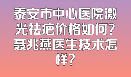 泰安市中心医院激光祛疤价格如何？聂兆燕医生技术怎样？