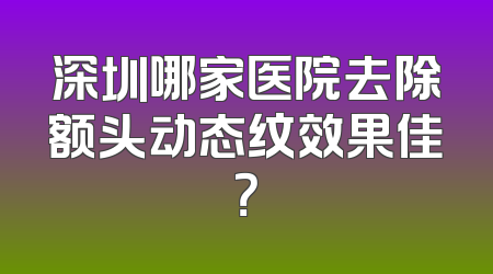 深圳哪家医院去除额头动态纹效果佳？
