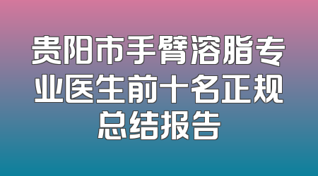 贵阳市手臂溶脂专业医生前十名正规总结报告