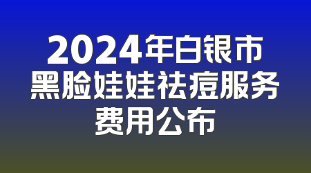 2024年白银市黑脸娃娃祛痘服务费用公布