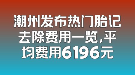 潮州发布热门胎记去除费用一览，平均费用6196元