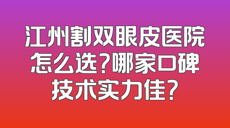 江州割双眼皮医院怎么选？哪家口碑技术实力佳？