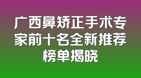 广西鼻矫正手术专家前十名全新推荐榜单揭晓