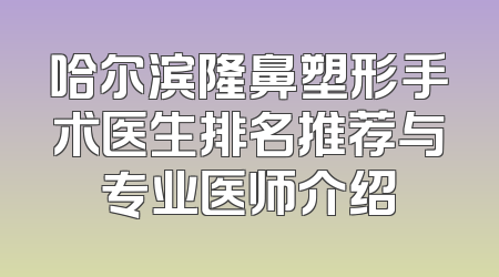 哈尔滨隆鼻塑形手术医生排名推荐与专业医师介绍