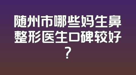 随州市哪些妈生鼻整形医生口碑较好？