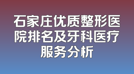 石家庄优质整形医院排名及牙科医疗服务分析