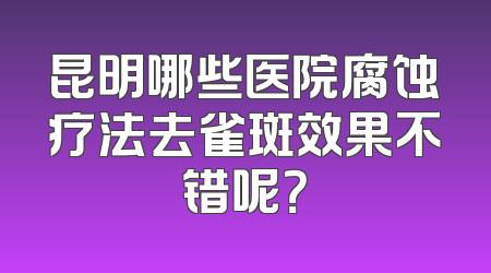 昆明哪些医院腐蚀疗法去雀斑效果不错呢？