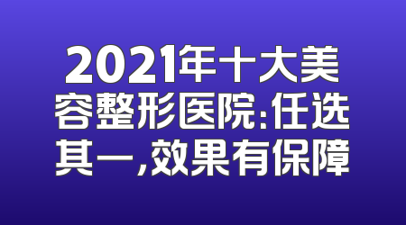 2021年十大美容整形医院：任选其一，效果有保障