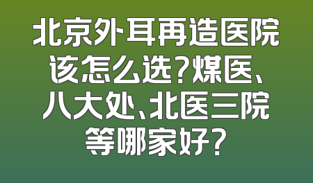 北京外耳再造医院该怎么选？煤医、八大处、北医三院等哪家好？
