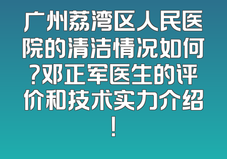 广州荔湾区人民医院的清洁情况如何？邓正军医生的评价和技术实力介绍！