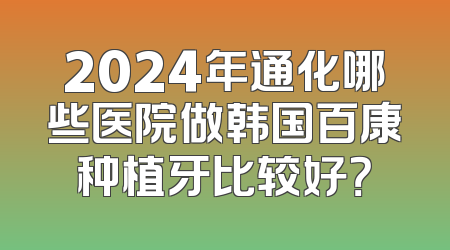 2024年通化哪些医院做韩国百康种植牙比较好？
