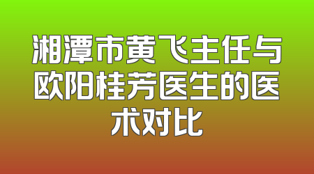 湘潭市黄飞主任与欧阳桂芳医生的医术对比