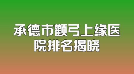 承德市颧弓上缘医院排名揭晓