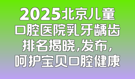 2025北京儿童口腔医院乳牙龋齿排名揭晓，发布，呵护宝贝口腔健康