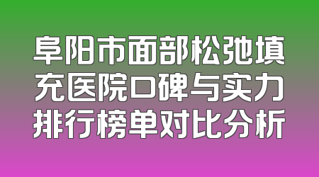 阜阳市面部松弛填充医院口碑与实力排行榜单对比分析