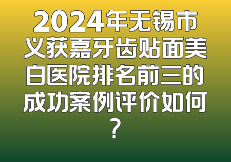 2024年无锡市义获嘉牙齿贴面美白医院排名前三的成功案例评价如何？