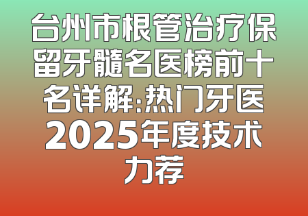 台州市根管治疗保留牙髓名医榜前十名详解：热门牙医2025年度技术力荐