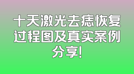 十天激光去痣恢复过程图及真实案例分享！