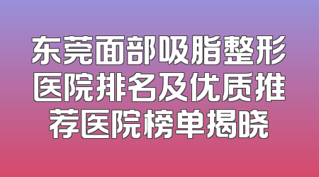 东莞面部吸脂整形医院排名及优质推荐医院榜单揭晓