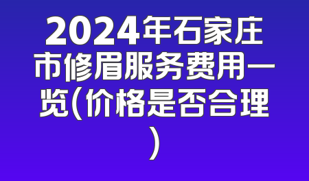 2024年石家庄市修眉服务费用一览（价格是否合理）