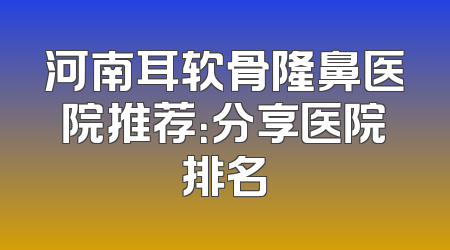 河南耳软骨隆鼻医院推荐：分享医院排名