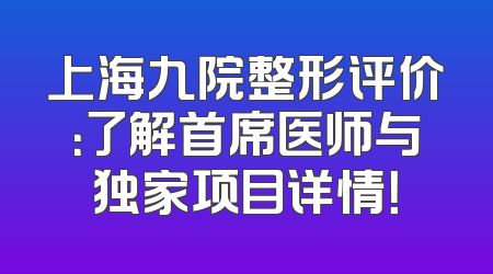 上海九院整形评价：了解首席医师与独家项目详情！
