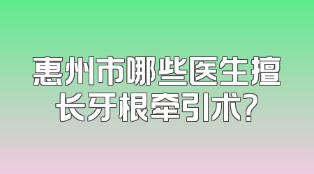 惠州市哪些医生擅长牙根牵引术？