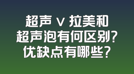 超声 v 拉美和超声泡有何区别？优缺点有哪些？