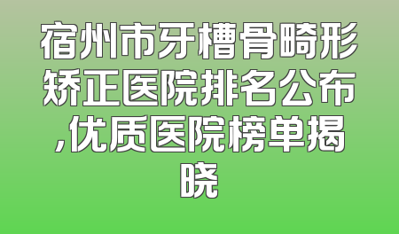 宿州市牙槽骨畸形矫正医院排名公布，优质医院榜单揭晓