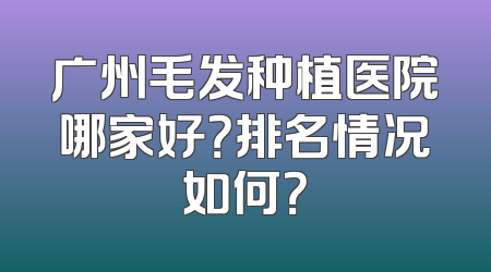广州毛发种植医院哪家好？排名情况如何？