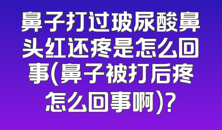 鼻子打过玻尿酸鼻头红还疼是怎么回事(鼻子被打后疼怎么回事啊)？