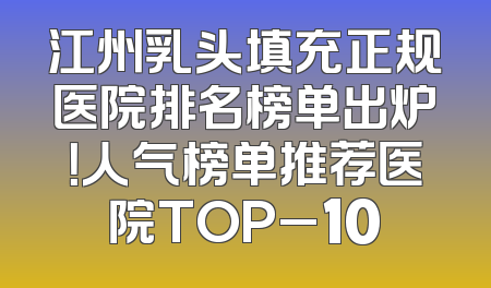 江州乳头填充正规医院排名榜单出炉！人气榜单推荐医院TOP_10