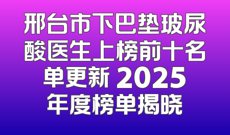 邢台市下巴垫玻尿酸医生上榜前十名单更新 2025年度榜单揭晓